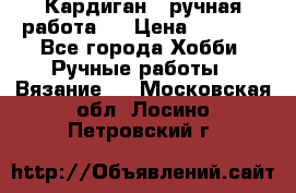 Кардиган ( ручная работа)  › Цена ­ 5 600 - Все города Хобби. Ручные работы » Вязание   . Московская обл.,Лосино-Петровский г.